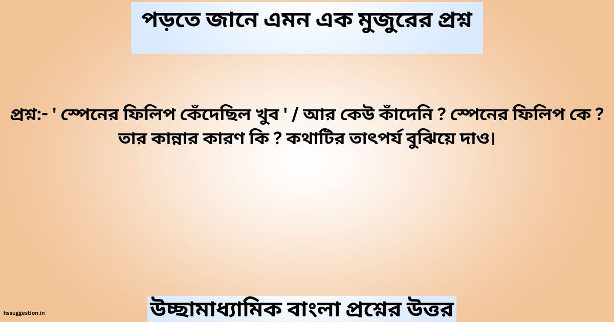 ' স্পেনের ফিলিপ কেঁদেছিল খুব ' / আর কেউ কাঁদেনি ? স্পেনের ফিলিপ কে ? তার কান্নার কারণ কি ? কথাটির তাৎপর্য বুঝিয়ে দাও।