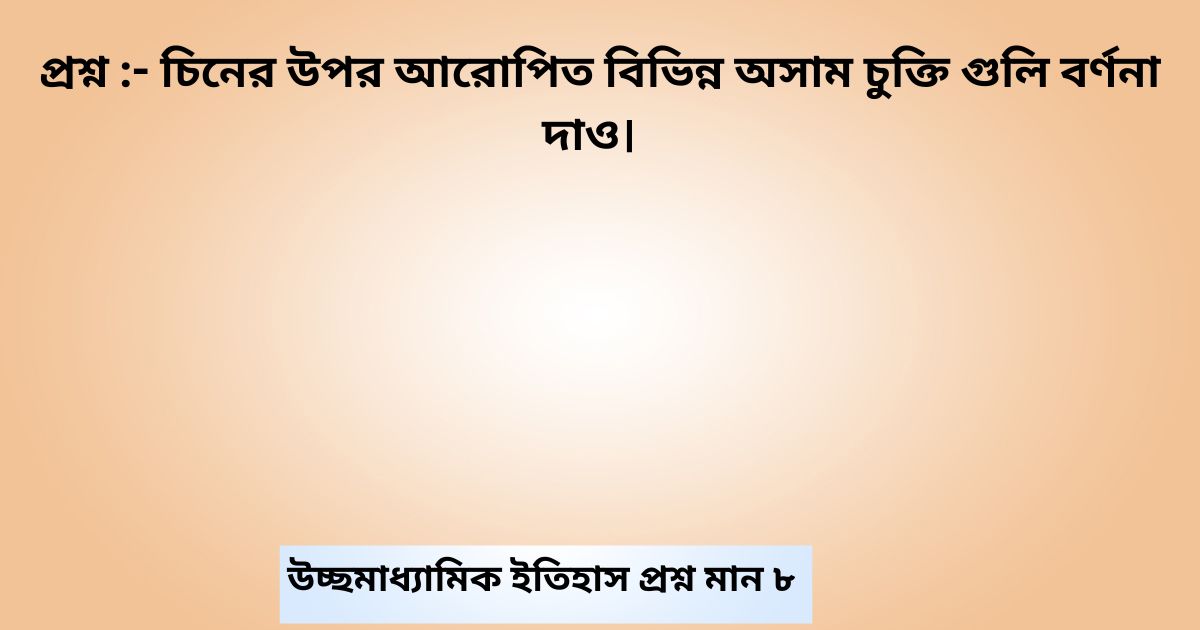 চিনের উপর আরোপিত বিভিন্ন অসাম চুক্তি গুলি বর্ণনা দাও