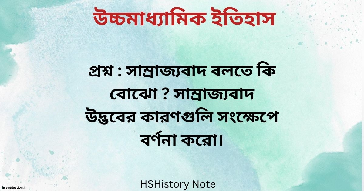 সাম্রাজ্যবাদ বলতে কি বোঝো ? সাম্রাজ্যবাদ উদ্ভবের কারণগুলি সংক্ষেপে বর্ণনা করো ।